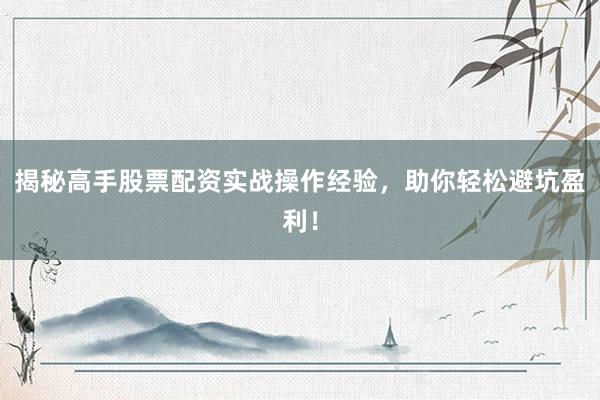 揭秘高手股票配资实战操作经验，助你轻松避坑盈利！