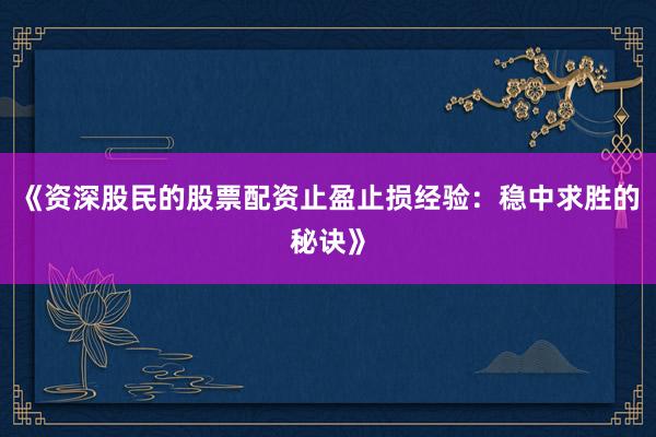《资深股民的股票配资止盈止损经验：稳中求胜的秘诀》