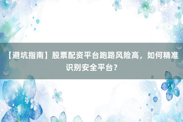 【避坑指南】股票配资平台跑路风险高，如何精准识别安全平台？