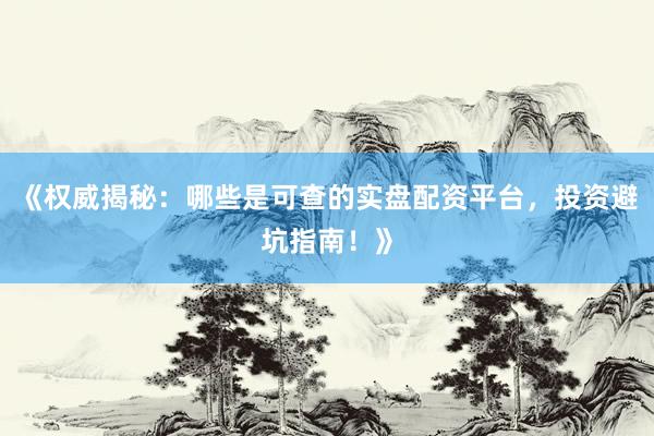 《权威揭秘：哪些是可查的实盘配资平台，投资避坑指南！》