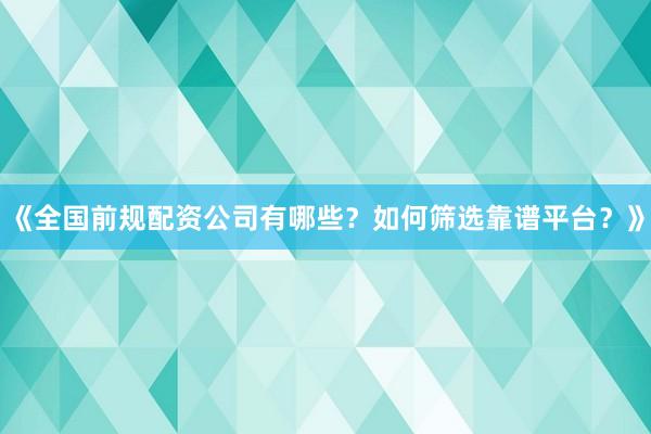 《全国前规配资公司有哪些？如何筛选靠谱平台？》