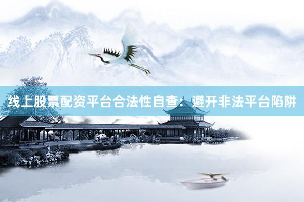 线上股票配资平台合法性自查：避开非法平台陷阱