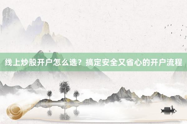 线上炒股开户怎么选？搞定安全又省心的开户流程