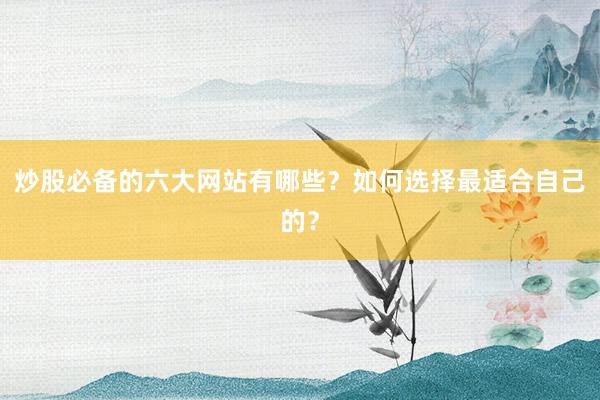 炒股必备的六大网站有哪些？如何选择最适合自己的？