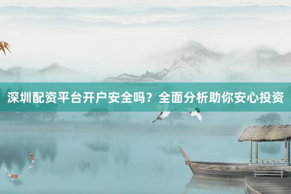 深圳配资平台开户安全吗？全面分析助你安心投资