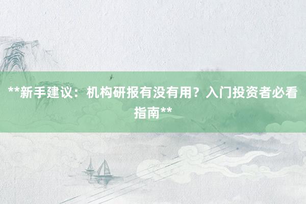 **新手建议：机构研报有没有用？入门投资者必看指南**