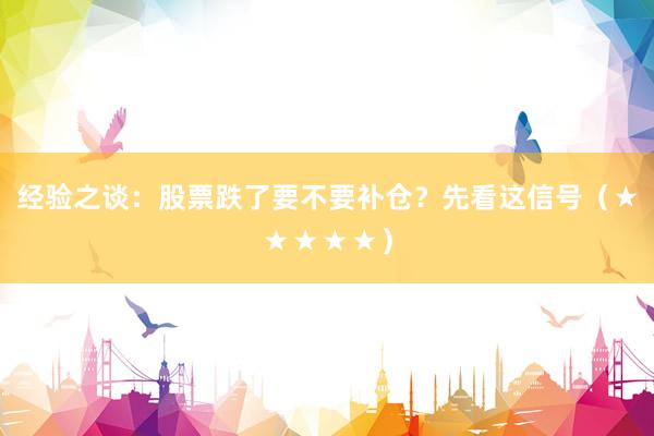 经验之谈：股票跌了要不要补仓？先看这信号（★★★★★）
