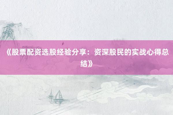《股票配资选股经验分享：资深股民的实战心得总结》