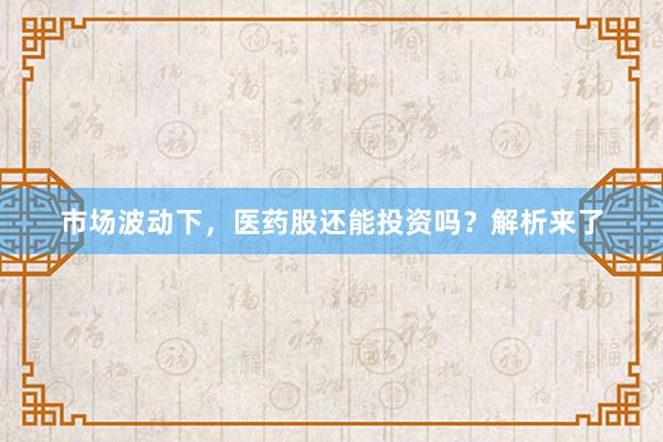 市场波动下，医药股还能投资吗？解析来了