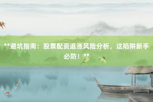 **避坑指南：股票配资追涨风险分析，这陷阱新手必防！**