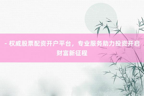- 权威股票配资开户平台，专业服务助力投资开启财富新征程