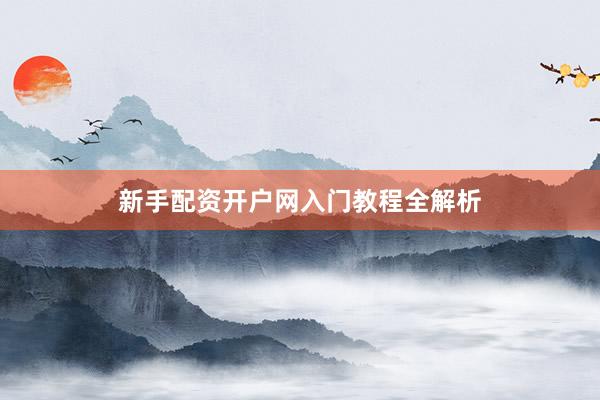 新手配资开户网入门教程全解析