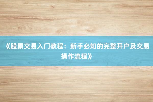 《股票交易入门教程:新手必知的完整开户及交易操作流程》
