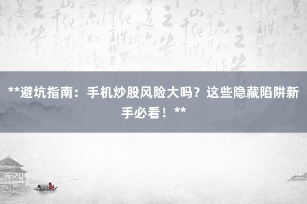 **避坑指南：手机炒股风险大吗？这些隐藏陷阱新手必看！**