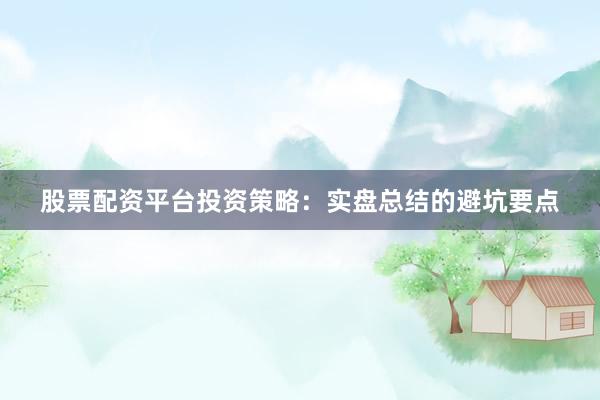 股票配资平台投资策略：实盘总结的避坑要点