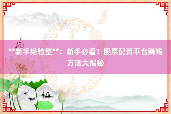 **新手经验型**：新手必看！股票配资平台赚钱方法大揭秘