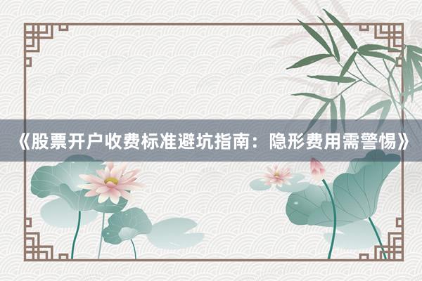 《股票开户收费标准避坑指南：隐形费用需警惕》