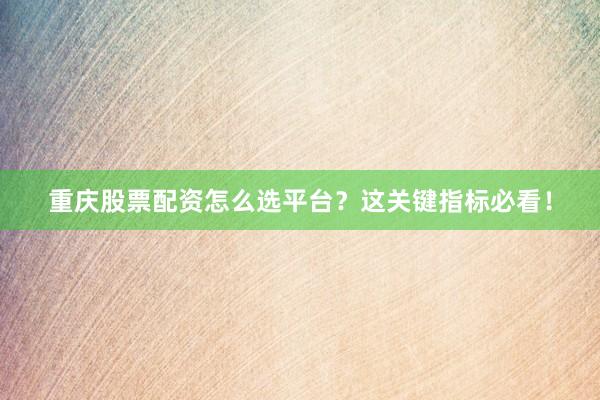 重庆股票配资怎么选平台？这关键指标必看！