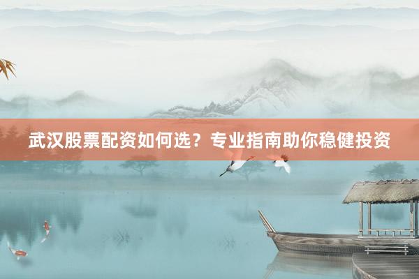 武汉股票配资如何选？专业指南助你稳健投资