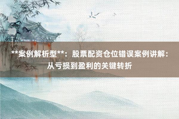 **案例解析型**：股票配资仓位错误案例讲解：从亏损到盈利的关键转折