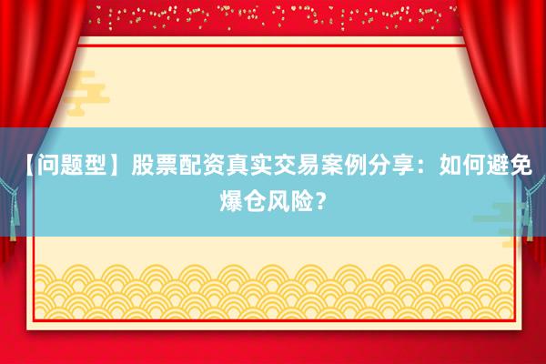 【问题型】股票配资真实交易案例分享：如何避免爆仓风险？