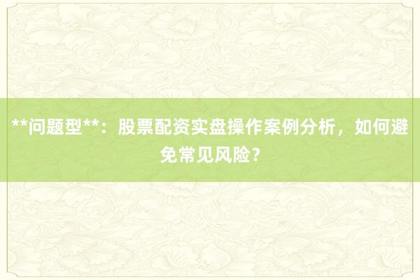**问题型**：股票配资实盘操作案例分析，如何避免常见风险？
