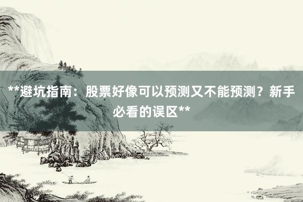 **避坑指南：股票好像可以预测又不能预测？新手必看的误区**