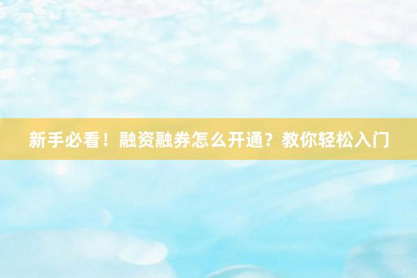 新手必看！融资融券怎么开通？教你轻松入门