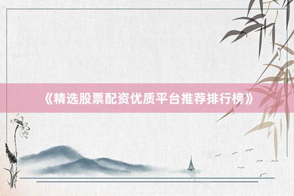 《精选股票配资优质平台推荐排行榜》