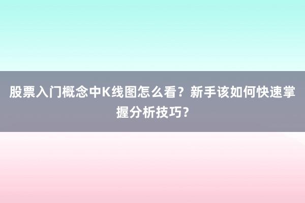股票入门概念中K线图怎么看?新手该如何快速掌握分析技巧?