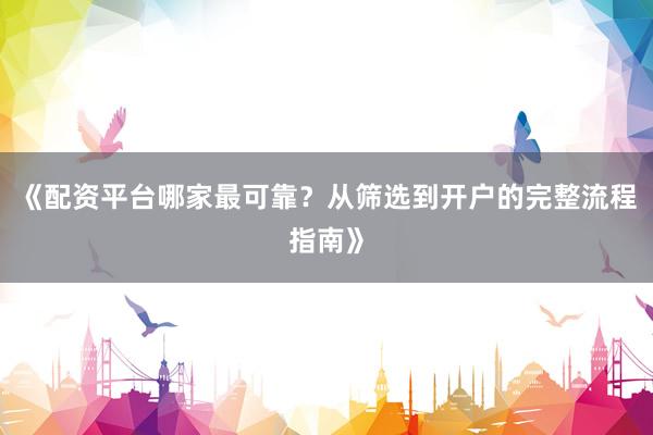 《配资平台哪家最可靠？从筛选到开户的完整流程指南》