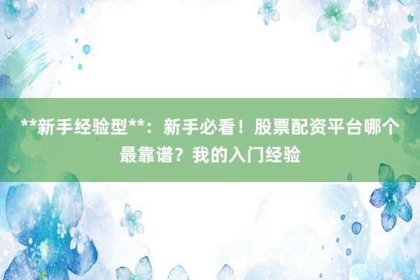 **新手经验型**：新手必看！股票配资平台哪个最靠谱？我的入门经验