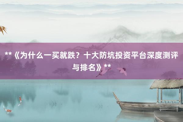 **《为什么一买就跌？十大防坑投资平台深度测评与排名》**