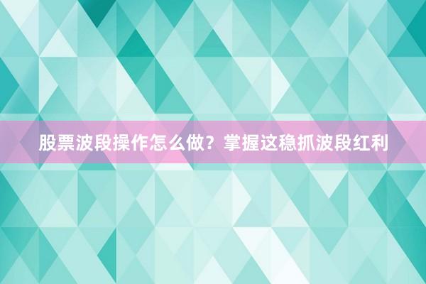 股票波段操作怎么做?掌握这稳抓波段红利