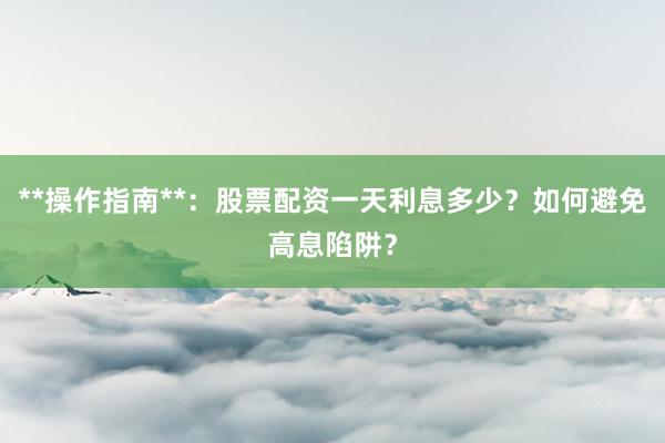 **操作指南**：股票配资一天利息多少？如何避免高息陷阱？
