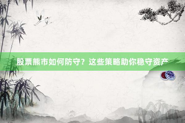 股票熊市如何防守？这些策略助你稳守资产
