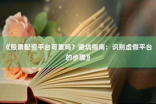 《股票配资平台可靠吗？避坑指南：识别虚假平台的步骤》