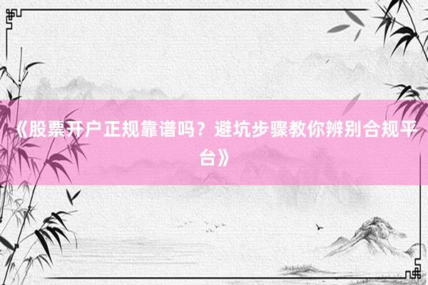 《股票开户正规靠谱吗？避坑步骤教你辨别合规平台》