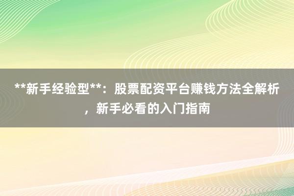 **新手经验型**：股票配资平台赚钱方法全解析，新手必看的入门指南