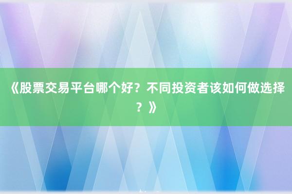 《股票交易平台哪个好？不同投资者该如何做选择？》