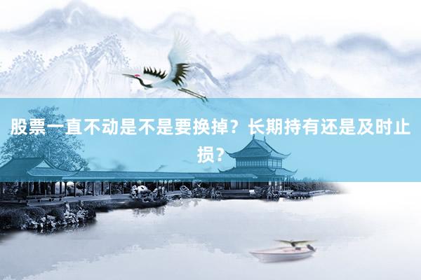 股票一直不动是不是要换掉?长期持有还是及时止损?