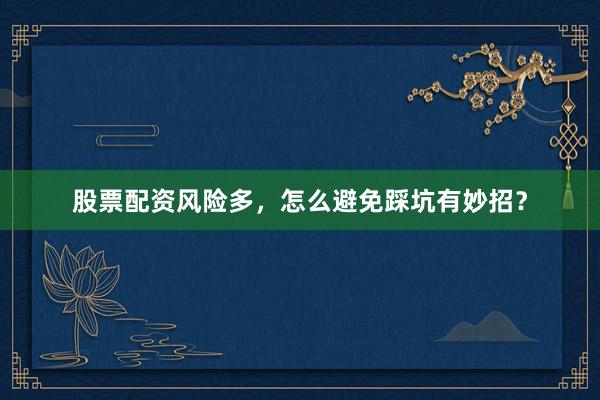 股票配资风险多，怎么避免踩坑有妙招？