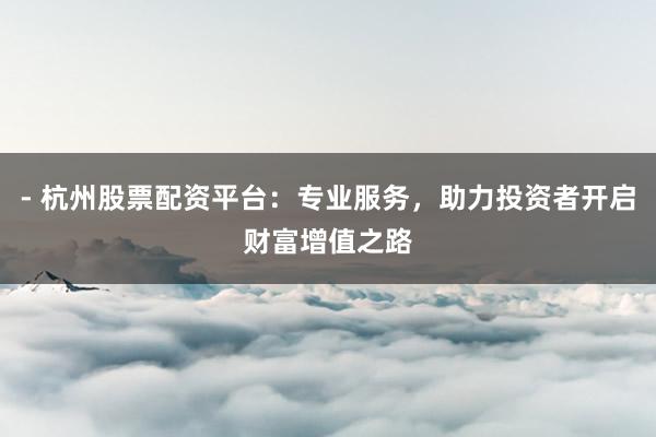 - 杭州股票配资平台：专业服务，助力投资者开启财富增值之路