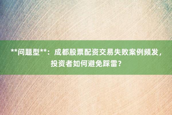 **问题型**：成都股票配资交易失败案例频发，投资者如何避免踩雷？