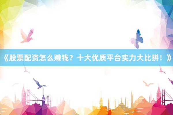 《股票配资怎么赚钱?十大优质平台实力大比拼!》