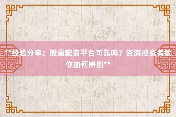 **经验分享：股票配资平台可靠吗？资深投资者教你如何辨别**