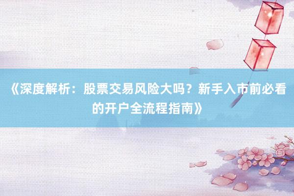 《深度解析：股票交易风险大吗？新手入市前必看的开户全流程指南》