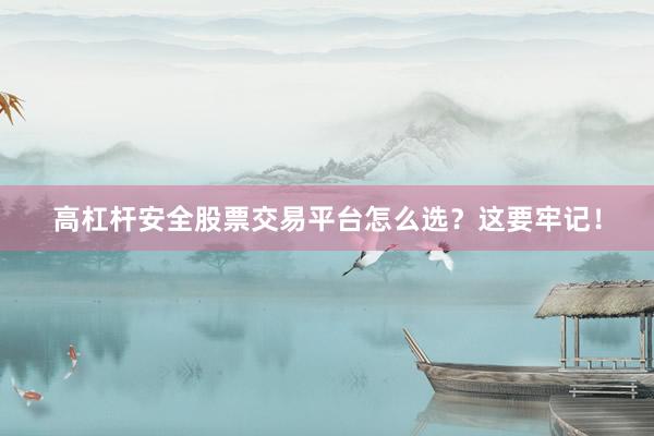 高杠杆安全股票交易平台怎么选？这要牢记！