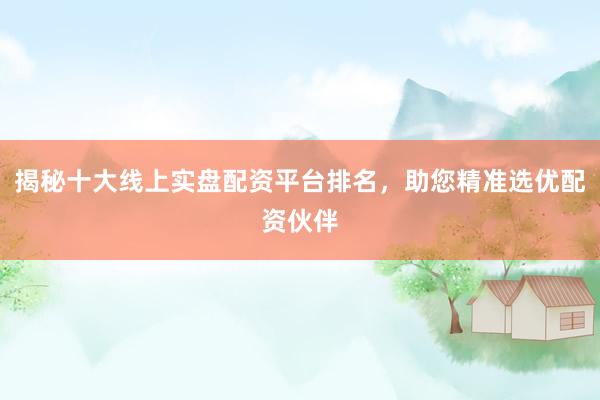 揭秘十大线上实盘配资平台排名，助您精准选优配资伙伴