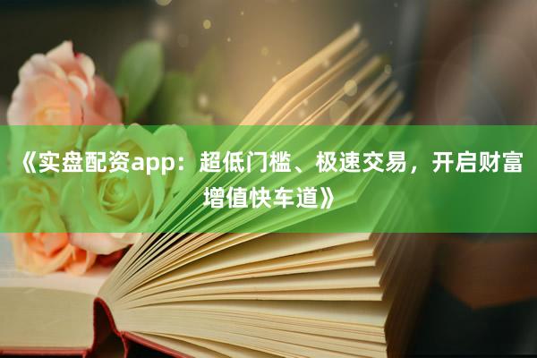 《实盘配资app:超低门槛、极速交易,开启财富增值快车道》